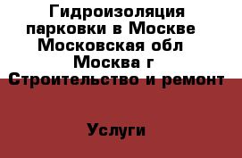 Гидроизоляция парковки в Москве - Московская обл., Москва г. Строительство и ремонт » Услуги   . Московская обл.,Москва г.